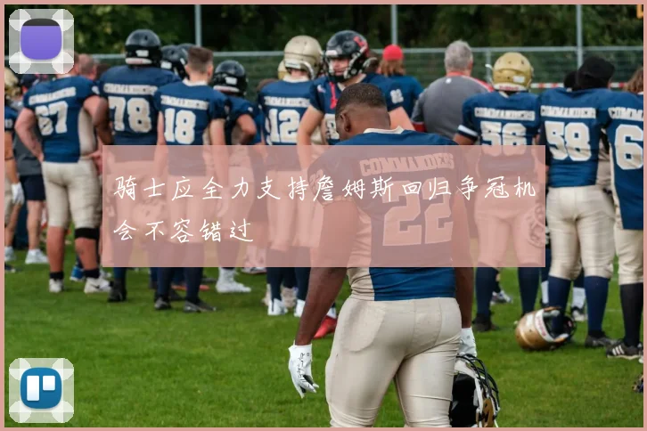 骑士应全力支持詹姆斯回归争冠机会不容错过