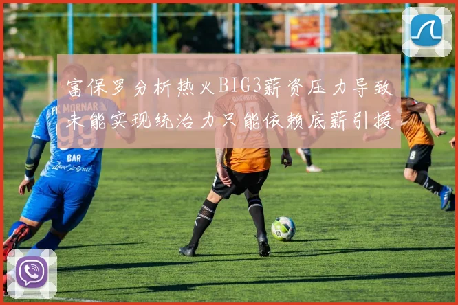 富保罗分析热火BIG3薪资压力导致未能实现统治力只能依赖底薪引援