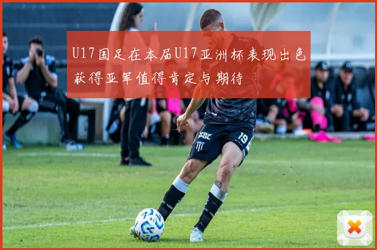 U17国足在本届U17亚洲杯表现出色获得亚军值得肯定与期待