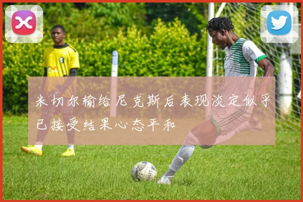 米切尔输给尼克斯后表现淡定似乎已接受结果心态平和