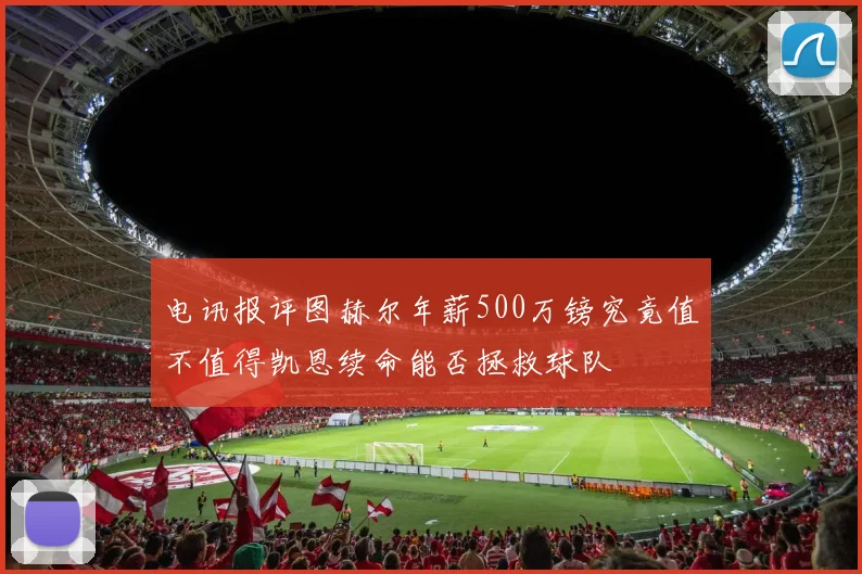电讯报评图赫尔年薪500万镑究竟值不值得凯恩续命能否拯救球队