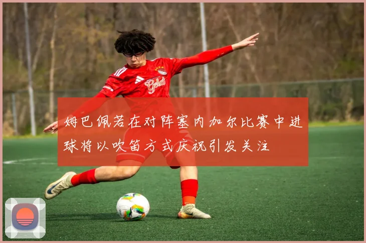 姆巴佩若在对阵塞内加尔比赛中进球将以吹笛方式庆祝引发关注