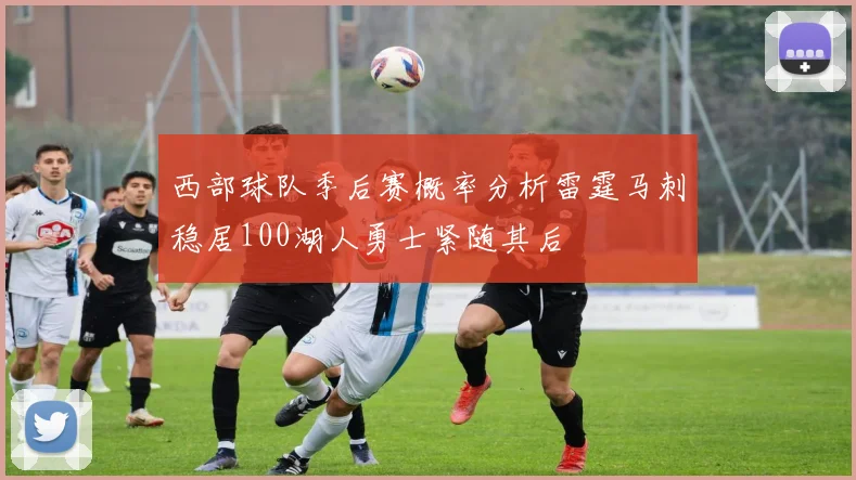 西部球队季后赛概率分析雷霆马刺稳居100湖人勇士紧随其后