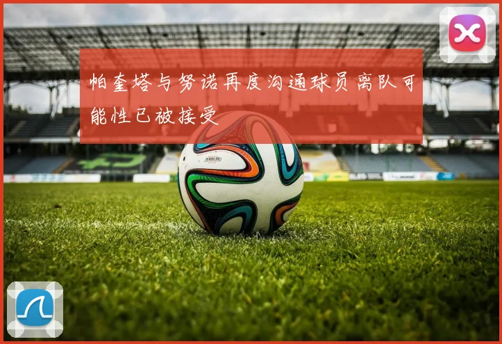 帕奎塔与努诺再度沟通球员离队可能性已被接受