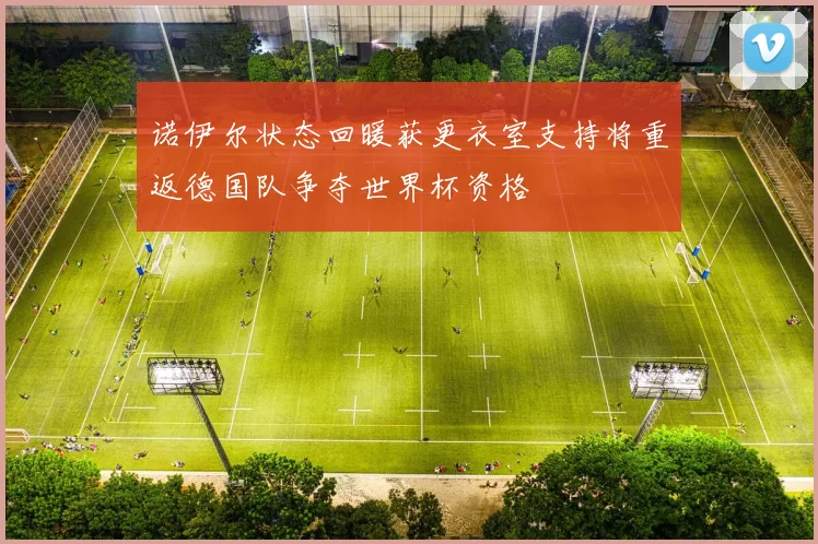 诺伊尔状态回暖获更衣室支持将重返德国队争夺世界杯资格