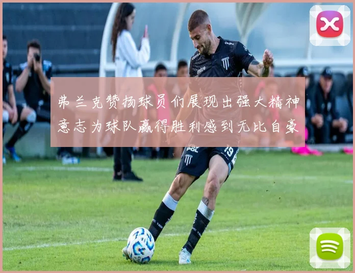 弗兰克赞扬球员们展现出强大精神意志为球队赢得胜利感到无比自豪