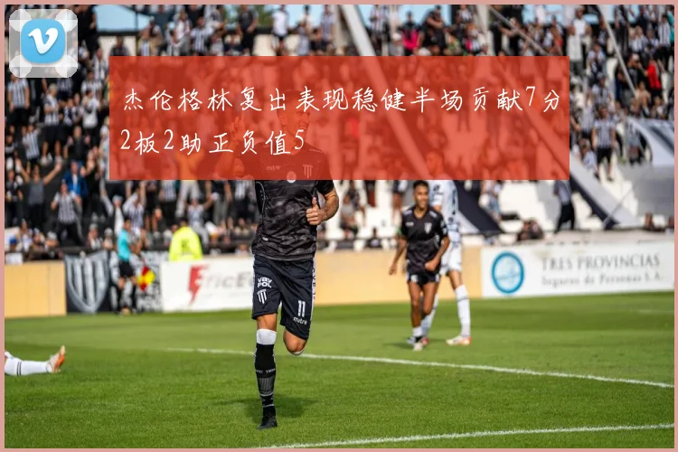 杰伦格林复出表现稳健半场贡献7分2板2助正负值5