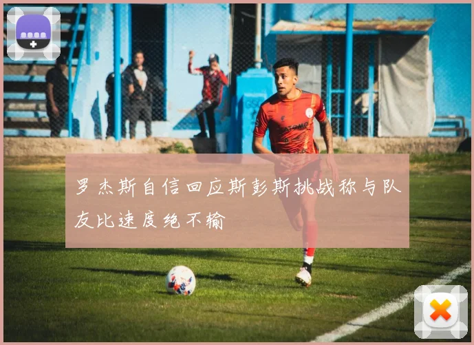 罗杰斯自信回应斯彭斯挑战称与队友比速度绝不输