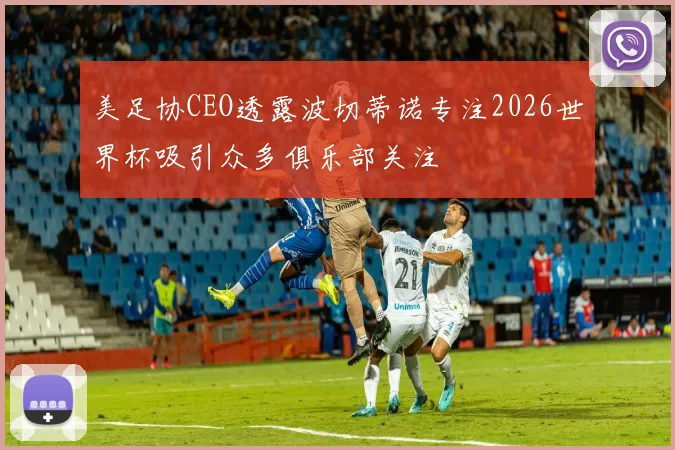 美足协CEO透露波切蒂诺专注2026世界杯吸引众多俱乐部关注